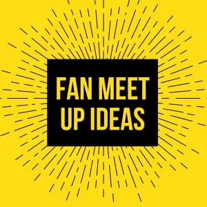 Fan Meet Up Ideas