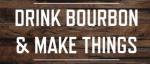 Drink Bourbon & Make Things