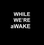 WHILE WE’RE aWAKE