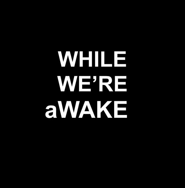 WHILE WE’RE aWAKE